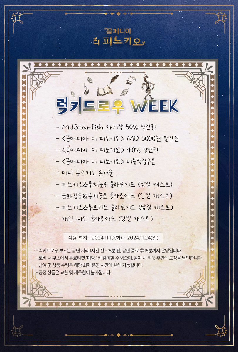 [#꼼메디아디피노키오] 

🪽  𝐥𝐮𝐜𝐤𝐲 𝐝𝐫𝐚𝐰 𝐰𝐞𝐞𝐤
🪽  11/19(화) - 11/24(일)

• 자세한 내용은 이미지를 참고해주세요.

뮤지컬 <꼼메디아 디 피노키오>
𝟐𝟎𝟐𝟒.𝟏𝟎.𝟎𝟖-𝟐𝟎𝟐𝟓.𝟎𝟏.𝟎𝟓 
SH아트홀