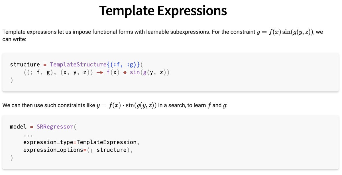 Another expression type is the TemplateExpression. You can now specify the mathematical structure you're searching for. Want to learn f(x) and g(y, z) that combine as f(x)*sin(g(y, z)) to approximate the regression target? Just write it directly.

The SR algorithm will search for