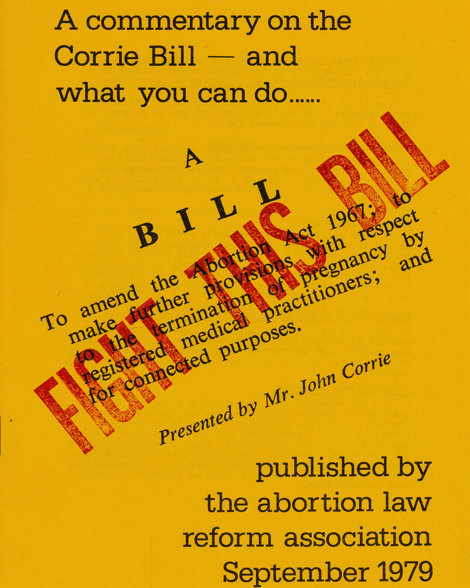 Against a mustard yellow background is the preamble to the Corrie parliamentary bill stamped over in red with “Fight this bill”. “A commentary on the Corrie Bill - and what you can do…published by the abortion law reform association September 1979”