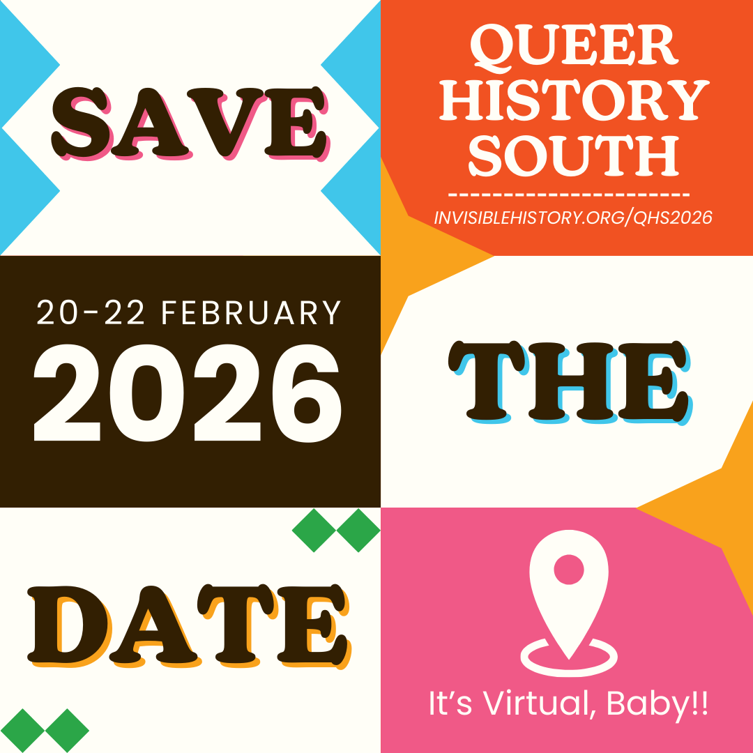 Save the Date for Queer History South 2026! 2026 QHS Conference will be held virtually on Feb. 20-22th, 2026. More Information comming soon about our call for proposals and early-bird registration.

Submit a proposal by visiting invisiblehistory.org/qhs