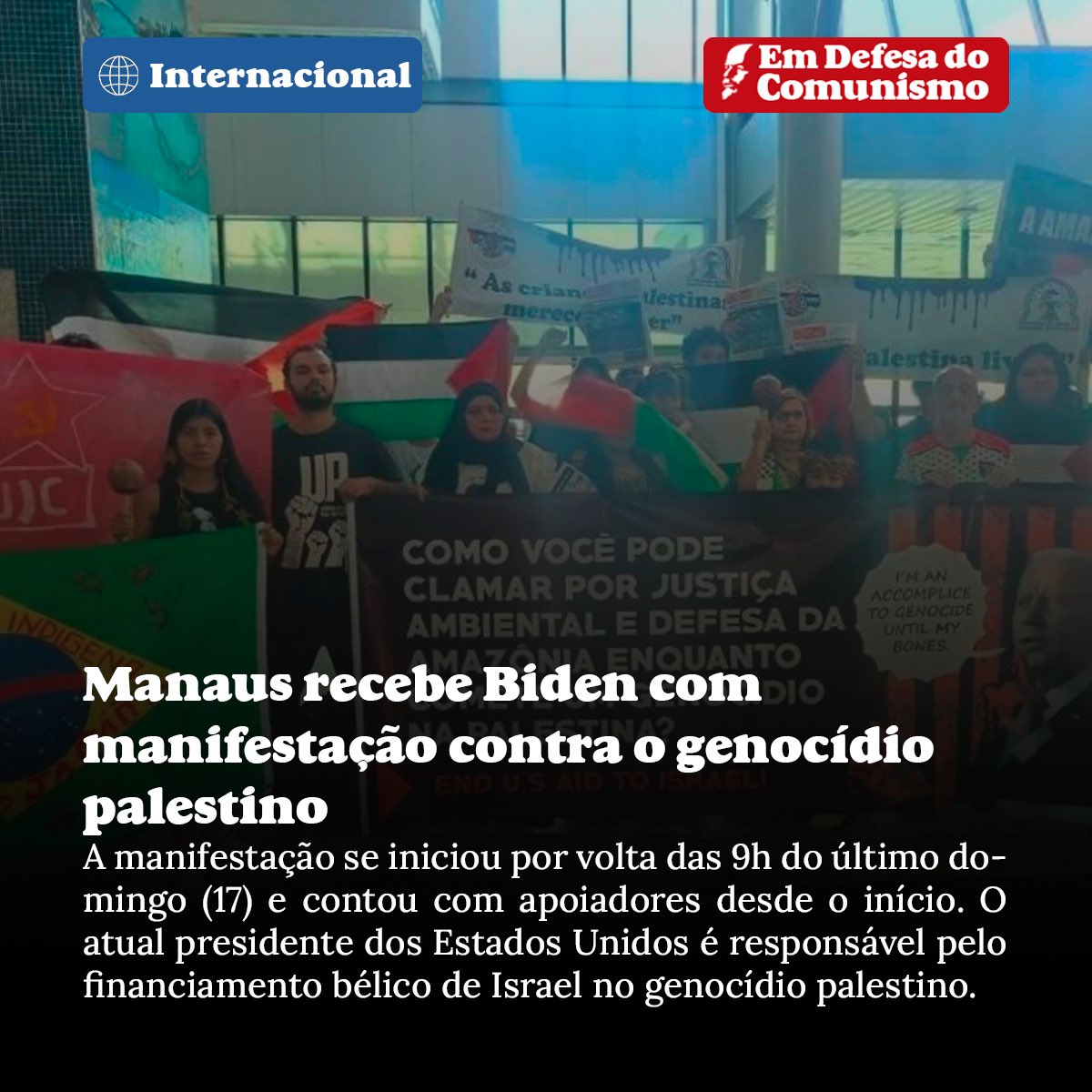 REDAÇÃO | No último domingo (17), a Aliança pela Libertação da Palestina – Manaus (ALP) promoveu uma manifestação no Aeroporto Eduardo Gomes contra a visita de Joe Biden, atual presidente dos Estados Unidos
+