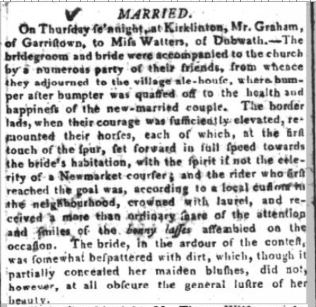 Cumbrian marriage tradition, 1803: 
1. Married in church
2. 'Bumpter after bumpter' quaffed at ale house
3. Men race on horseback to the bride's home
4. Winner crowned with a laurel
5. Bride 'bespattered with dirt' but it did not 'obscure the general lustre of her beauty'