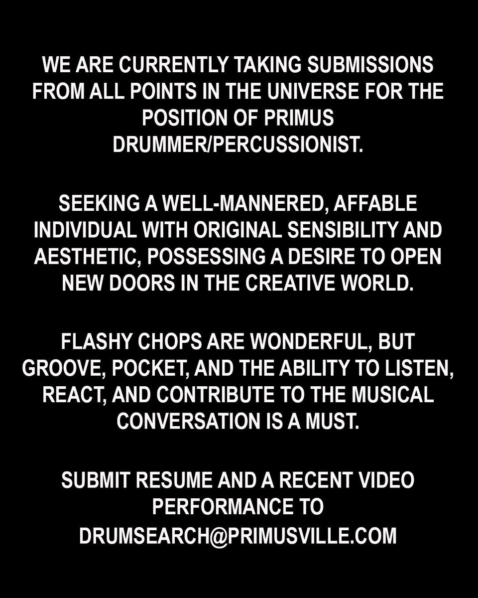 Primus (@primus) on Twitter photo We are currently taking submissions from all points in the universe for the position of Primus drummer/percussionist.Ā Ā Ā
Submit resume and a recent video performance to
drumsearch@primusville.com We are currently taking submissions from all points in the universe for the position of Primus drummer/percussionist.Ā Ā Ā
Submit resume and a recent video performance to
drumsearch@primusville.com