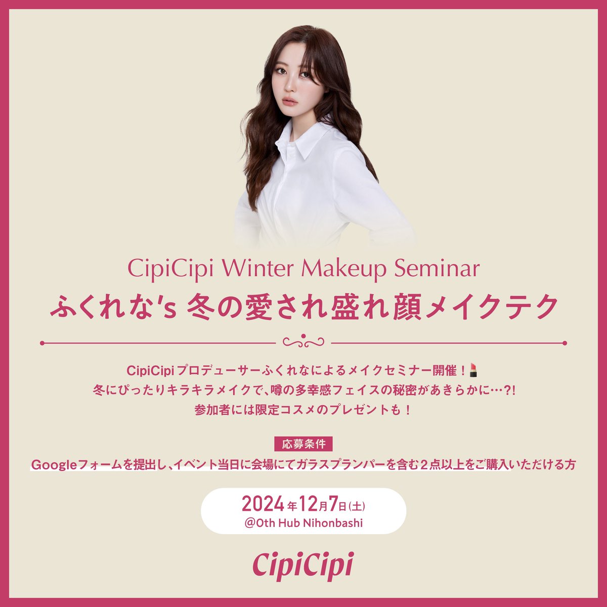 cipicipi_cosme's tweet photo. ＼　CipiCipi Winter Makeup Seminar ／

CipiCipi POPUP(0th Hub Nihonbasshi)にて、
ブランドプロデューサーふくれなによる
メイクセミナー開催！

テーマは
ふくれな's 冬の愛され盛れ顔メイクテク💄

冬にぴったりキラキラメイクで、
噂の多幸感フェイスの秘密があきらかに、、?!
参加者には限定コスメのプレゼントも！🎁

💎応募期間
11月19日（火）～11月25日（月）23:59迄

💎イベント概要
開催日：12月7日（土）
時間：一部10:30 受付開始 11:00〜12:10セミナー　12:30 退店　
　　　二部　12:30 受付開始 13:00～14:10 セミナー　14:30 退店
　　　※両部共、セミナー開始時間までの商品購入にご協力くださいませ。

場所：0th Hub Nihonbashi 

▼応募はこちらから
https://t.co/06QCNTBfe7

※ご不明点等ございましたら、rain_event@rainmakers.jpへお問い合わせください。

#CipiCipi #シピシピ #Magic_of_CipiCipi #マジックオブシピシピ