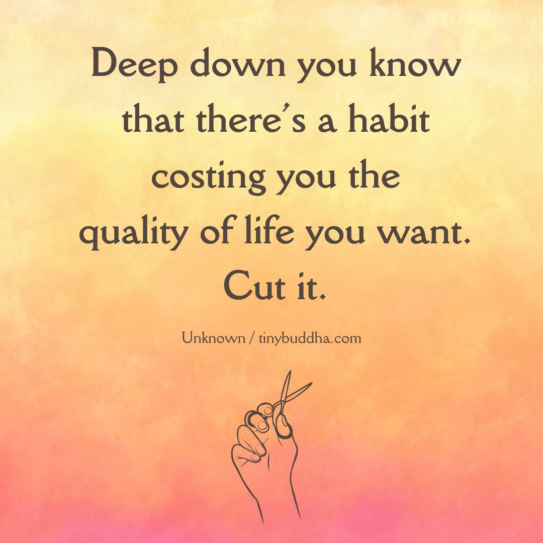 "Deep down you know that there’s a habit costing you the quality of life you want. Cut it." ~Unknown