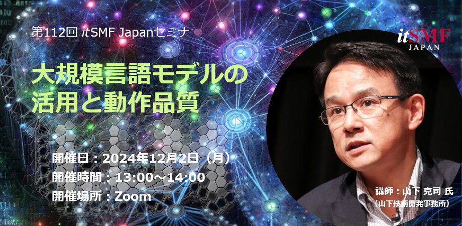 🖊12/2(月)13:00-14:00
第112回itSMF Japanセミナ（オンライン）

大規模言語モデルの活用と動作品質

山下 克司 氏
山下技術開発事務所 代表 チーフエンジニアリングアーキテクト

会員は無料、未入会の方も有料(1,000円)でご参加いただけます

#itsmf #itsmfjapan #ITIL #ITIL4 #ITSM #LLM
↓