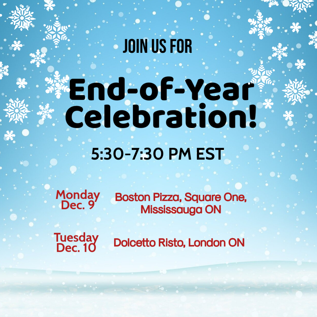 Join us for our End-of-Year Social Mixer!

Time: 5:30 to 7:30PM EST

Dec. 9: Boston Pizza, Square One, Mississauga ON

Dec. 10: Dolcetto, London ON

Register Here: forms.office.com/r/WwQALf1jvm