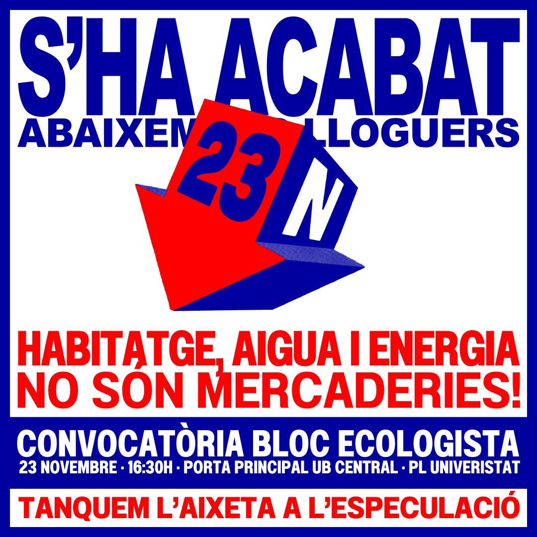 S’HA ACABAT! El #23N anem a la mani!

Dissabte 23N, 16.30h a la porta principal de la UB.

Divendres 22N, 17h a Arts de Can Batlló per fer pancartes. 

Prou d'especular amb la vida. No hi ha un futur possible sense habitatge digne.
<a href="/ecologistes/">Ecologistes en Acció de Catalunya</a> <a href="/SalvemElCalamot/">No al Pla de Ponent - Salvem el Calamot</a> <a href="/SOSBaixiLh/">SOSBaixiLH #ProuCimentMésVida</a>