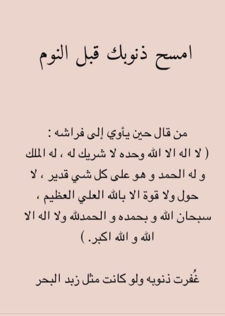 امسح ذنوبك قبل النوم

قال النبيﷺ: من قال حين يأوي إلى فراشه: لا إله إلا الله وحده لا شريك له له الملك، وله الحمد وهو على كل شيء قدير، لا حول ولا قوة إلا بالله العلي العظيم، سبحان الله، والحمد لله، ولا إله إلا الله والله أكبر. 

غُفرت له ذنوبه أو خطاياه وإن كانت مثل زبد البحر.