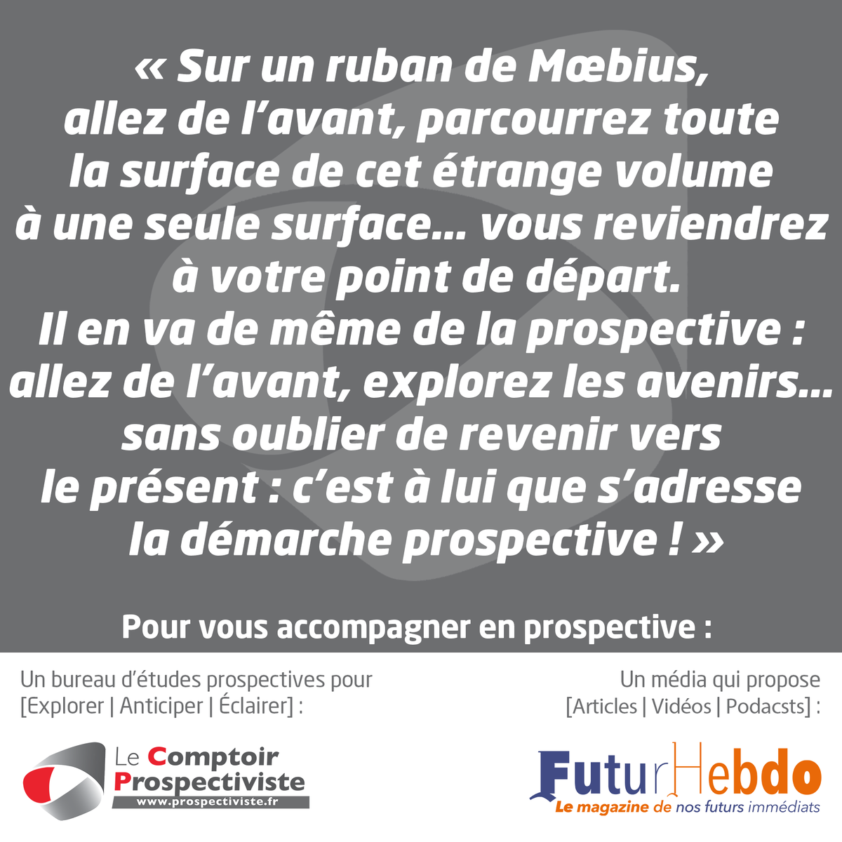 Sur un ruban de Mœbius, parcourrez toute la surface de cet étrange volume à une seule surface... Vous reviendrez à votre point de départ. Il en va de même de la prospective : explorez les avenirs… sans oublier de revenir vers le présent : c’est à lui que s’adresse la démarche !