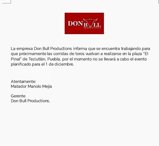 La empresa Don Bull Productions informa que se encuentra trabajando para que las corridas de toros vuelvan a realizarse en la plaza “El Pinal” de Teziutlán, Puebla, por el momento no se llevará a cabo el evento planificado para el 1 de diciembre. Atentamente:  Manolo Mejía