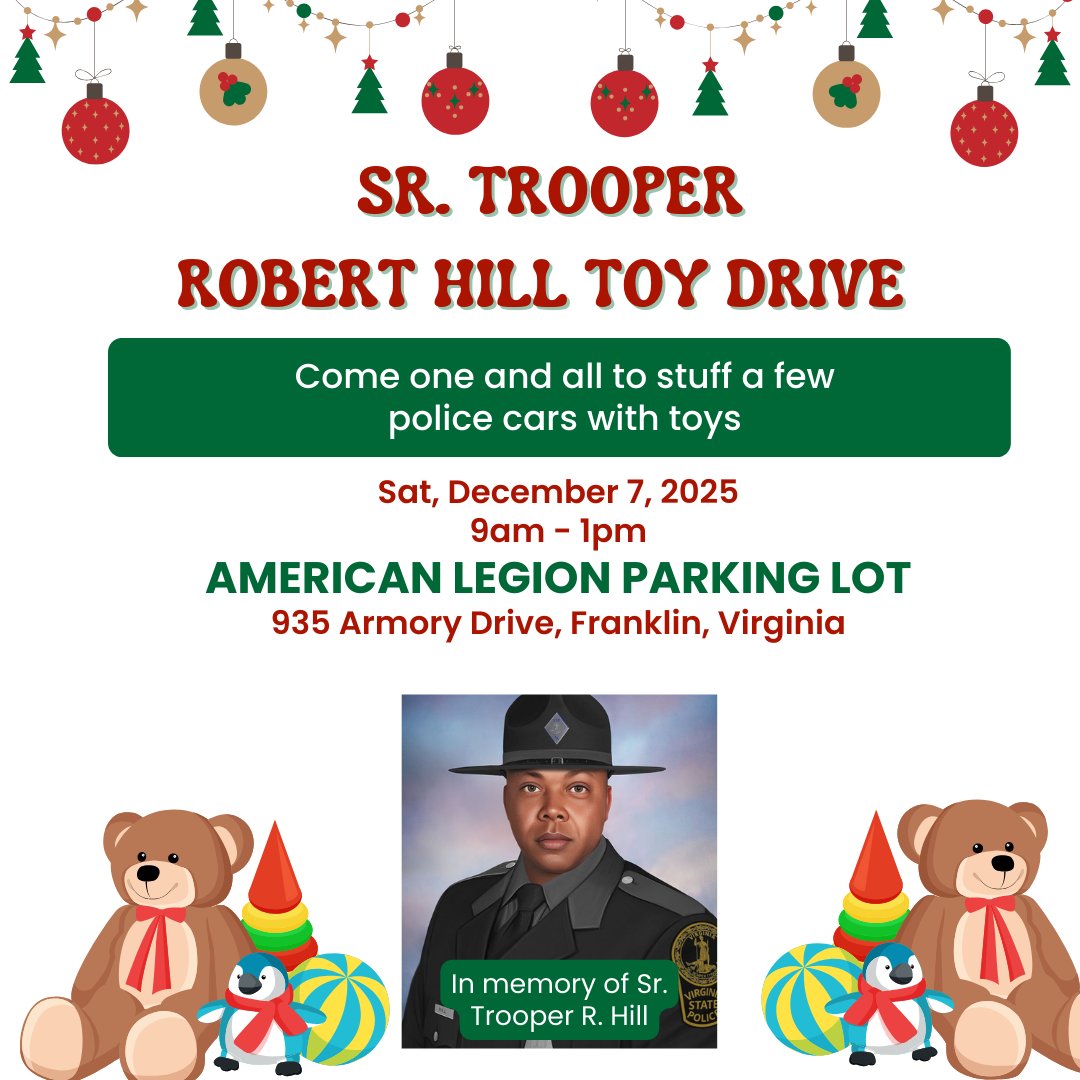 🎉 Join us for the Sr. Trooper Robert Hill Toy Drive - STUFF the Police Car! 🚓  
🗓️ Dec 7, 2024   
🕘9am-1pm  
📍American Legion, 935 Armory Drive, Franklin, VA    
Help us honor Sr. Trooper R. Hill's legacy by bringing toys for those in need! Enjoy a bounce house for the kids!