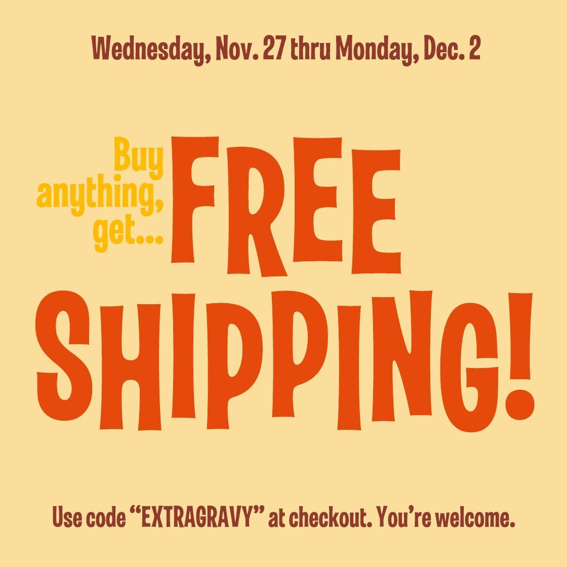 Free shipping ends tonight, and so do your hopes of checking off every in-law on your Christmas list in one quick session. 

Pile high your CB cart and take the rest of the shopping season off. Just use code EXTRAGRAVY at checkout.

cottonbureau.com/shop?menu%5Bpr…