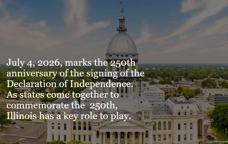 Illinois is proud to play a key role in <a href="/America250/">America250</a>  anniversary. The #ILAmerica250 Commission is working to commemorate this historic milestone and highlight Illinois' significant contributions to our nation's history. To learn more, visit ilamerica250.com.