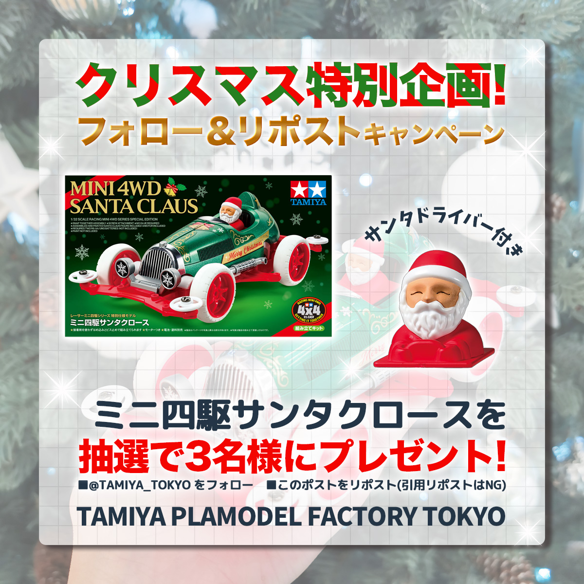 🎄クリスマス特別企画🎄

ﾟ･:.｡..｡.:･’ * * ‘･:.｡. .｡.:･ﾟ
  フォロー&amp;リポスト
    キャンペーン🎁
ﾟ･:.｡..｡.:･’ * * ‘･:.｡. .｡.:･ﾟ

『ミニ四駆サンタクロース』を抽選で3名様にプレゼント🎅🏁

⬇️応募方法
1️⃣<a href="/TAMIYA_TOKYO/">TAMIYA PLAMODEL FACTORY TOKYO</a> をフォロー