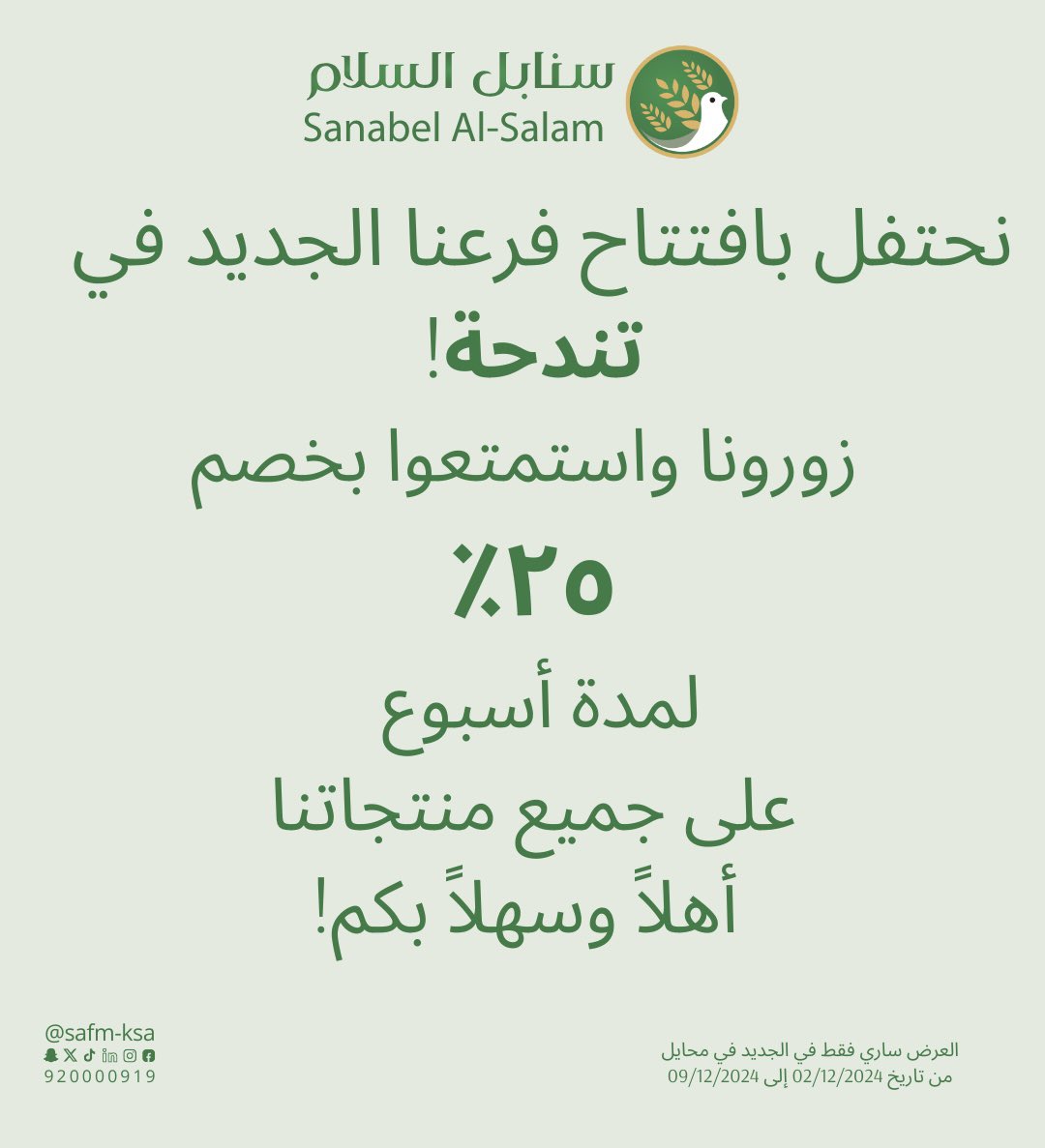 سـنـابـل الـسـلام (@safm_ksa) on Twitter photo نحتفل بافتتاح فرعنا الجديد في تندحة! 🎉 
زورونا واستمتعوا بخصم 25% 
لمدة أسبوع على جميع منتجاتنا. 
أهلاً وسهلاً بكم!
* العرض ساري فقط في تندحة
من تاريخ 02/12/2024 إلى 09/12/2024
#سنابل_السلام نحتفل بافتتاح فرعنا الجديد في تندحة! 🎉 
زورونا واستمتعوا بخصم 25% 
لمدة أسبوع على جميع منتجاتنا. 
أهلاً وسهلاً بكم!
* العرض ساري فقط في تندحة
من تاريخ 02/12/2024 إلى 09/12/2024
#سنابل_السلام