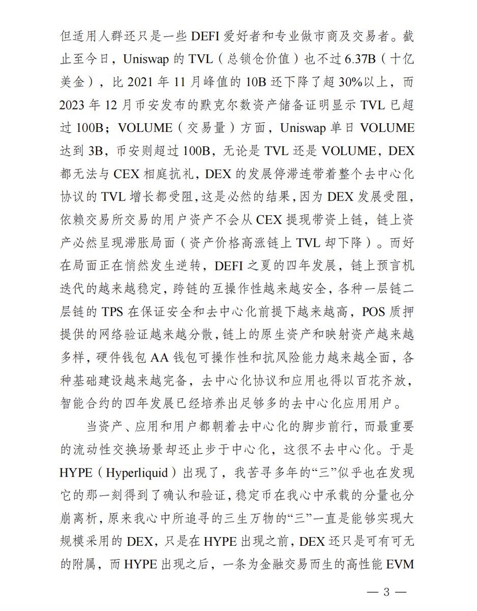 AndyOneOne2's tweet photo. “Hyperliquid”，缺失多年的“三”我终寻得
                                                           —��by MetaOne

说明：本篇文章无任何投资建议及引导，仅致敬老子和中本聪的去中心化思想

      三年以前，加密货币行业的��定性还在随着比特币价格高波动性来回验证，以太坊造就的DEFI之夏热度也如昙花一现般开始沉寂，当我打开国内本土宗教“道教”起源之书《道德经》之时，我从两千年前的文字脉络里找到了加密货币来自东方信仰和哲学层面的力量，比特币中的区块链技术衍生出的“去中心化”竟然与东方古国传承下来的《道德经》中阐述的“无为而治”、“道法自然”的思想高度吻合。公元前485年，老子立言著书《道德经》，之后西出函谷关，了无音信；公元后2008年，中本聪匿名发布《比特币：一种点对点式的电子现金系统》论文，次年上线首个比特币系统，之后将管理全权下放给比特币其他社区成员后淡出网络，隐匿至今。跨越两千多年的历史长河，同样的两个创始人在“传道”之后，以肉身消失的方式来践行这去中心化式的道法自然，实现了传道的终极闭合。
      《道德经》说：为无为，而无不治。中本聪说：一种完全的点对点电子货币应当允许在线支付从一方直接发送到另一方，而不需要通过一个金融机构。端对端而无需任何中间层的干预就是行无为之事，于是15年过去了，比特币市值从零成长为2万亿美金的庞然大物，比特币系统行无为之事，而无所不治，做天下不争之物，而天下莫能与之争。随后智能合约中的治理层去中心化自治组织延续着比特币系统无为而治的风格也孕育而生，其英文缩写DAO竟然与中文道的拼音一致，充满着“道可道，非常道”的神来之笔。
      《道德经》说：道法自然。道是自然规律，自然规律不以人的意志为转移，自然规律就是去中心化，风、雨、雷、电的运行法则不会因为人的干预而转变，比特币系统的运行也是如此，它无恶无善，完全通过代码的形式自主运行。
      《道德经》说：道生一，一生二，二生三，三生万物。加密货币中的“一”是比特币，去中心化的道生出了点对点的区块链技术的比特币，未来发展成为全球价值储藏工具；加密货币的“二”是以太坊，点对点的区块链技术演化出了具有智能合约功能的去中心化应用系统，未来发展成为全球去中心化计算机系统；加密货币的三是什么？曾经我一度认为是USDT，DAI为代表的一系列稳定币，因为有了稳定币加密货币计价和交易才变得简单快捷，才能生出万物，却忽略了承载交易本身的去中心交易所��是容纳万物之所载体。
        因为，时至今日，交易所还是以币安为首的CEX（中心化交易所）所主导，即使在DEFI之夏，各种智能合约以去中心协议的方式席卷，以Uniswap主导的AMM自动流动性的DEX（去中心化交易所）顺应而生，终因流动性分散，交易高延时高滑点，Permit授权风险等缺点受限而无法被大规模采用，只能成为中心化交易所附属，作为中心化交易所流动性补充和一些链上长尾资产交易的集中地，即使V3迭代至集中流动性，类似于一个网格交易策略的自动做市商，虽然提升了流动性和降低了滑点损耗，但适用人群还只是一些DEFI爱好者和专业做市商及交易者。截止至今日，Uniswap的TVL（总锁仓价值）也不过6.37B（十亿美金），比2021年11月峰值的10B还下降了超30%以上，而2023年12月币安发布的默克尔数资产储备证明显示TVL已超过100B；VOLUME（交易量）方面，Uniswap单日VOLUME达到3B，币安则超过100B，无论是TVL还是VOLUME，DEX都无法与CEX相庭抗礼，DEX的发展停滞连带着整个去中心化协议的TVL增长都受阻，这是必然的结果，因为DEX发展受阻，依赖交易所交易的用户资产不会从CEX提现带资上链，链上资产必然呈现滞胀局面（资产价格高涨链上TVL却下降）。而好在局面正在悄然发生逆转，DEFI之夏的四年发展，链上预言机迭代的越来越稳定，跨链的互操作性越来越安全，各种一层链二层链的TPS在保证安全和去中心化前提下越来越高，POS质押提供的网络验证越来越分散，链上的原生资产和映射资产越来越多样，硬件钱包AA钱包可操作性和抗风险能力越来越全面，各种基础建设越来越完备，去中心化协议和应用也得以百花齐放，智能合约的四年发展已经培养出足够多的去中心化应用用户。
        当资产、应用和用户都朝着去中心化的脚步前行，而最重要的流动性交换场景却还止步于中心化，这很不去中心化。于是HYPE（Hyperliquid）出现了，我苦寻多年的“三”似乎也在发现它的那一刻得到了确认和验证，稳定币在我心中承载的分量也分崩离析，原来我心中所追寻的三生万物的“三”一直是能够实现大规模采用的DEX，只是在HYPE出现之前，DEX还只是可有可无的附属，而HYPE出现之后，一条为金融交易而生的高性能EVM链，一个低延时高吞吐量的L1产品组件，打造出了一款媲美CEX的链上订单簿的DEX，平稳运行超过一年半的时间，即使在交易峰值却还能保证低延时高性能的交易体验，大规模采用已经得到时间的检验，零事故率的口碑吸引大量真实用户，没有代币积分激励期间，用户，TVL和VOLUME还能保持稳步增长，在未上线主网前，纯靠USDC存款，TVL还能达到1.2B的高度。而项目团队低调谦逊不贪婪只投身于���品本身，无VC投资无宣发推广口碑全靠用户口口宣传，代币发行TGE分配全都以真实用户获利为导向，这种近乎比特币原旨教义的行事风格甚至比以太坊还比特币。
        可以预见的是，当HYPE主网上线之时，随着原生资产和映射资产同步执行，主流资产的现货交易同步上线，永续期货的联合保证金同步运行，TVL将很快达到10B以上，正向飞轮效应启动，无论TVL还是VOLUME都将一骑绝尘，大量的做市商，专业投资者和用户将携资上链长期入驻，CEX出于战略考虑也将被迫注入流动性和投资其代币以期分获一定的定价权，而各种去中心化协议也将在HYPE主网上线后百花齐放，去中心化借贷、去中心化稳定币、Stake、Restake、RWA等协议都将如约而至。整个DEFI市场也将受益于HYPE所带来的这场不可逆的去中心化交易上链的运动中，特别是去中心化借贷AAVE和稳定币去中心化交易所CRV，因为链上资产和交易的增长必然催生借贷的衍生和更频繁的稳定币换手。而作为同类型的DEX，DYDX除非另辟蹊径迭代出更具有差异化的产品，不然其TVL和VULUME只会被无限制压制直至解体，作为AMM自动做市商现货交易的UNISWAP初期也将得到一定的收益，但随着HYPE现货交易区的完善，其增长将受阻，当然AMM流动性作为订单簿流动性补充和长尾资产交易的场所将长期有其市场定位；而受益最大的莫过于AI，交易策略型的AI数量将伴随HYPE的成长过程中快速增长，各种类型的AI可以在HYPE上运用各种交易策略自由无阻的交易而无需担心出现CEX资产冻结和提现困难。
        凛冬已至，解构CEX和重构DEX正在这个寒冬悄然进行，没有生如DEFI之夏的绚烂，只有死亡凝视CEX的静美。
        以上如果我的判断错误，那也只是HYPE未能如约完成其DEX的使命，未来也将会有一个甚至多个“HYPE”继承其意志完成这场加密货币无法逆转的时代革命。
        而我也终将寻得加密货币信仰中缺失多年的那一个三生万物的“三”。