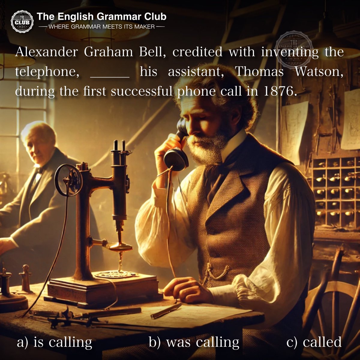 grammar_club's tweet image. Alexander Graham Bell, credited with inventing the telephone, ______ his assistant, Thomas Watson, during the first successful phone call in 1876.

(a) is calling
(b) was calling
(c) called

#EnglishGapFill #GrammarPractice #PastTense #Inventions #TeachingEnglish #CLILMaterials