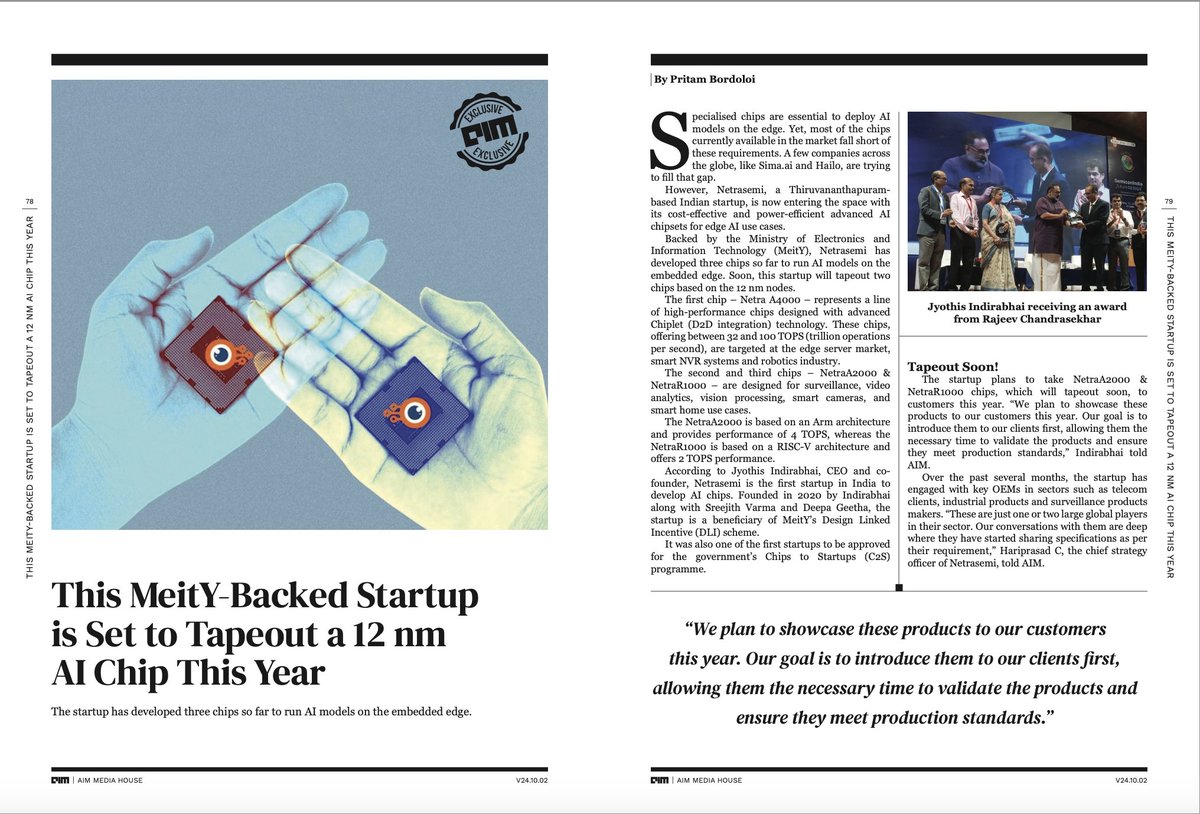 Thiruvananthapuram-based <a href="/netrasemi/">Netrasemi</a> , backed by the <a href="/GoI_MeitY/">Ministry of Electronics & IT</a>, is making waves in the AI hardware space. As India’s first AI chip startup, Netrasemi is set to tape out its 12 nm advanced AI chips—NetraA2000 and NetraR1000—this year, targeting applications like surveillance,