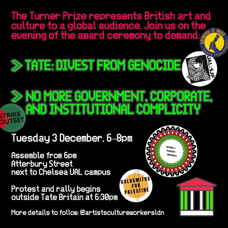 🚨 Protest outside Turner Prize ceremony at Tate Britain
⏰ TODAY, 3 Dec, 6PM assembly on Atterbury St

Join <a href="/ArtistsCultureW/">Artists + Culture Workers LDN</a> <a href="/ArtistsUnionE/">Artists'UnionEngland</a> and <a href="/NotesFrom_Below/">Notes from Below</a> amongst others to demand <a href="/Tate/">Tate</a> severs ties with organisations complicit in Israel’s genocide and apartheid. 1/4