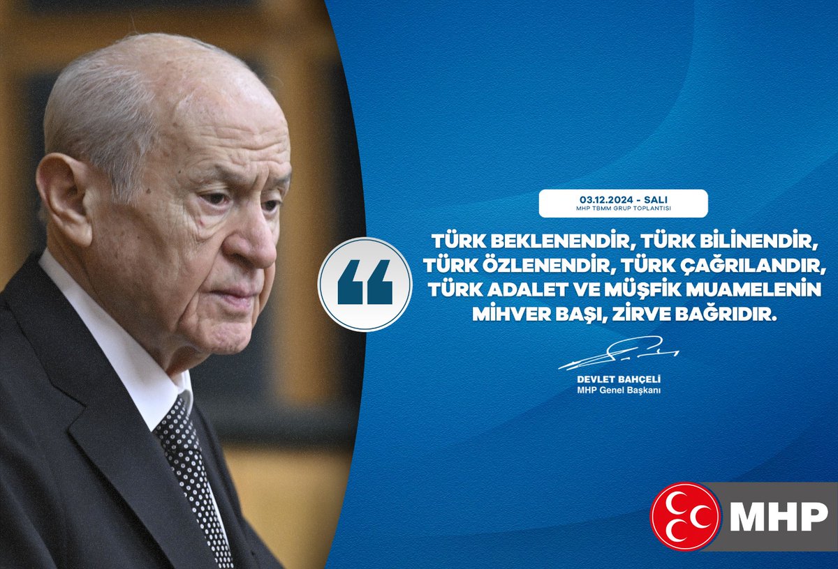 Türk beklenendir, Türk bilinendir, Türk özlenendir, Türk çağrılandır, Türk adalet ve müşfik muamelenin mihver başı, zirve bağrıdır.

MHP Genel Başkanı
Devlet BAHÇELİ