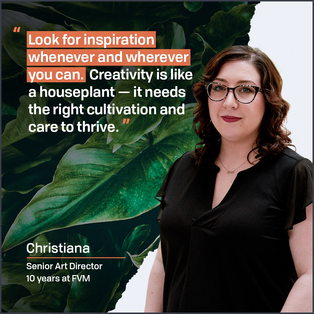 When Christiana, our Senior Art Director, needs inspiration, she looks to her plants. “They come in all shapes, sizes, and colors, mirroring the different perspectives you see in the world,” she says. Cheers to another decade(!) of nurturing big ideas, Christiana!