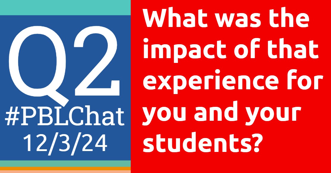 Q2: What was the impact of that experience for you and your students?
12/3/24 #PBLChat