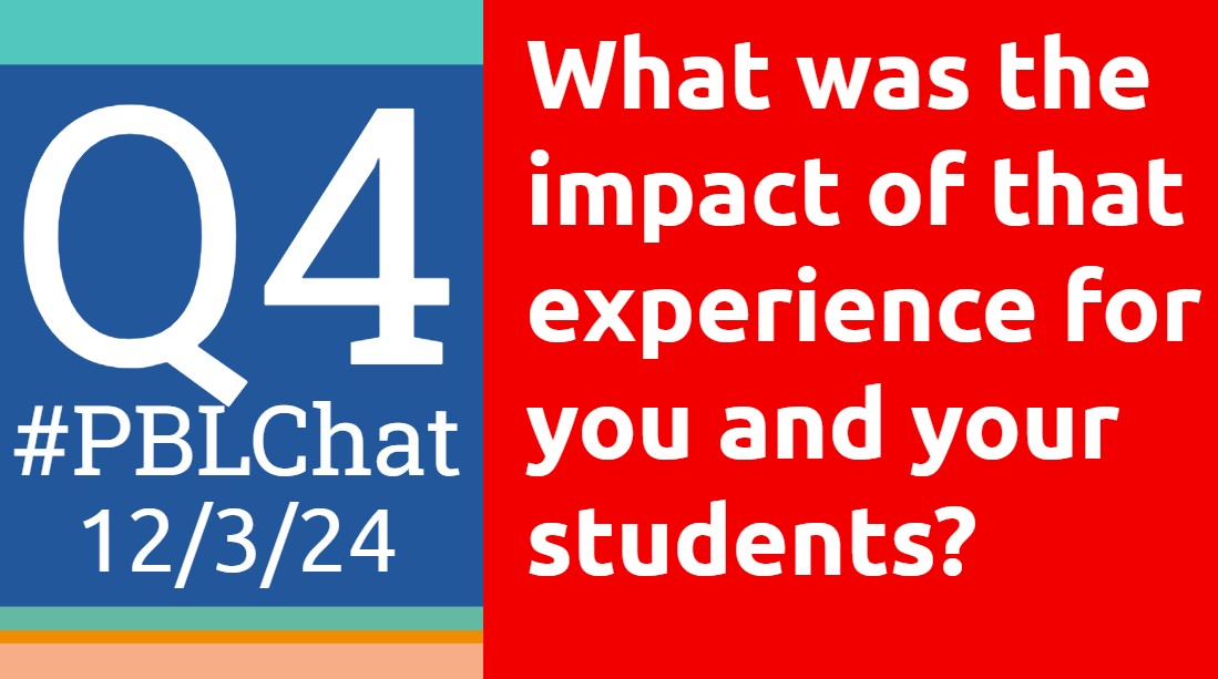 Q4: What was the impact of that experience for you and your students?
12/3/24 #PBLChat