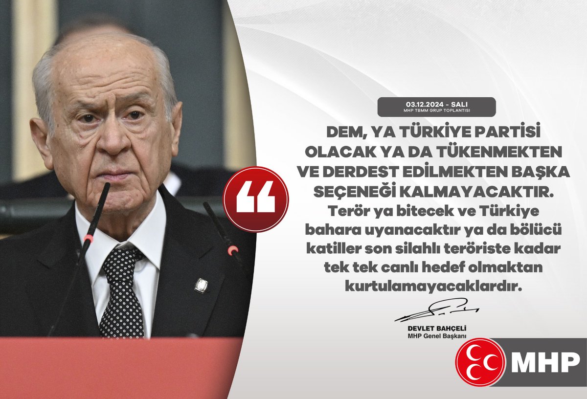 DEM, ya Türkiye partisi olacak ya da tükenmekten ve derdest edilmekten başka seçeneği kalmayacaktır.
Terör ya bitecek ve Türkiye bahara uyanacaktır ya da bölücü katiller son silahlı teröriste kadar tek tek canlı hedef olmaktan kurtulamayacaklardır.

MHP Genel Başkanı
Devlet