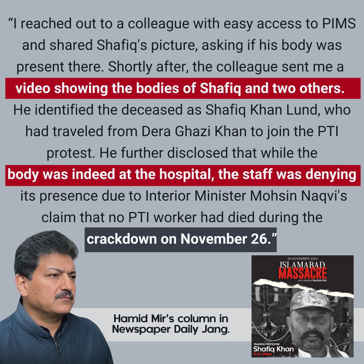 PTIofficial's tweet photo. Senior journalist Hamid Mir exposed the tragic death of Shafiq Khan Lund, a PTI worker from Dera Ghazi Khan, whose body was concealed at PIMS Hospital. Despite clear video evidence, the hospital staff denied his presence, echoing Interior Minister Mohsin Naqvi's baseless claim that no deaths occurred during the November 26 massacre.  

This exposes the regime's propaganda, which adamantly denies that their security forces opened fire and claims there were no deaths. You open fire on innocent unarmed protesters, then shamelessly assert there are no killings, no shootings, and no victims. These facts tell a different story, and the actual scale of this massacre will also be exposed as more evidence surfaces.
#IslamabadMassacre
#گولی_کیوں_چلائی