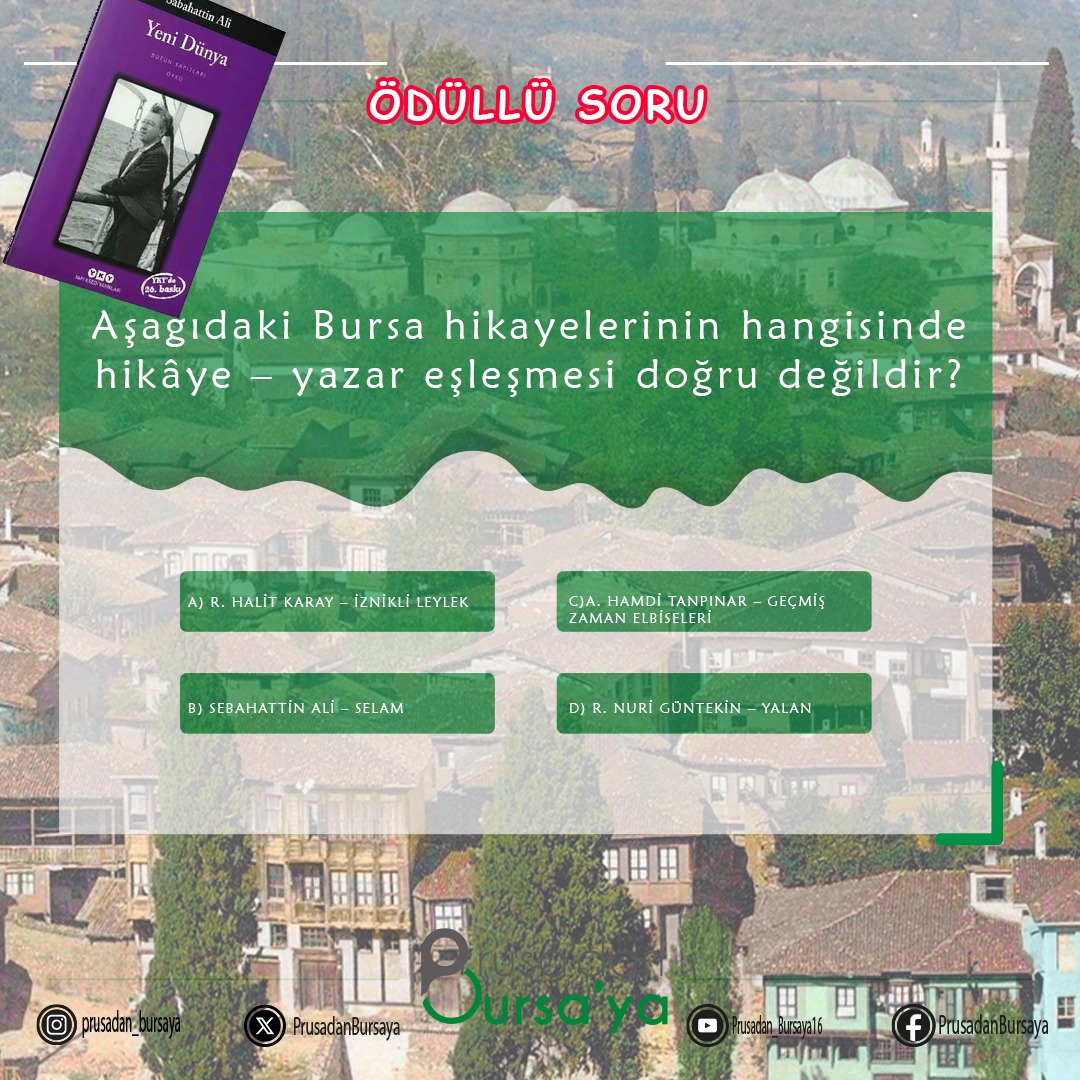 🔴 ÖDÜLLÜ SORU 🔴
Aşağıdaki Bursa hikayelerinin hangisinde hikâye – yazar eşleşmesi doğru değildir?

A)R. HALİT KARAY – İZNİKLİ LEYLEK
B)SEBAHATTİN ALİ – SELAM
C)A. HAMDİ TANPINAR – GEÇMİŞ ZAMAN ELBİSELERİ
D)R. NURİ GÜNTEKİN – YALAN
#bursa #iyigeceler #edebiyat #kitap 
Detaylar
