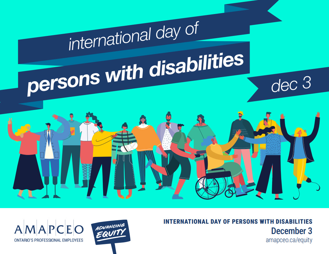 International Day of Persons with Disabilities is on Dec. 3 and it is a day that aims to increase awareness and promote the rights and well-being of persons with disabilities.

AMAPCEO commemorates International Day of Persons with Disabilities on Dec. 3.  amapceo.on.ca/equity