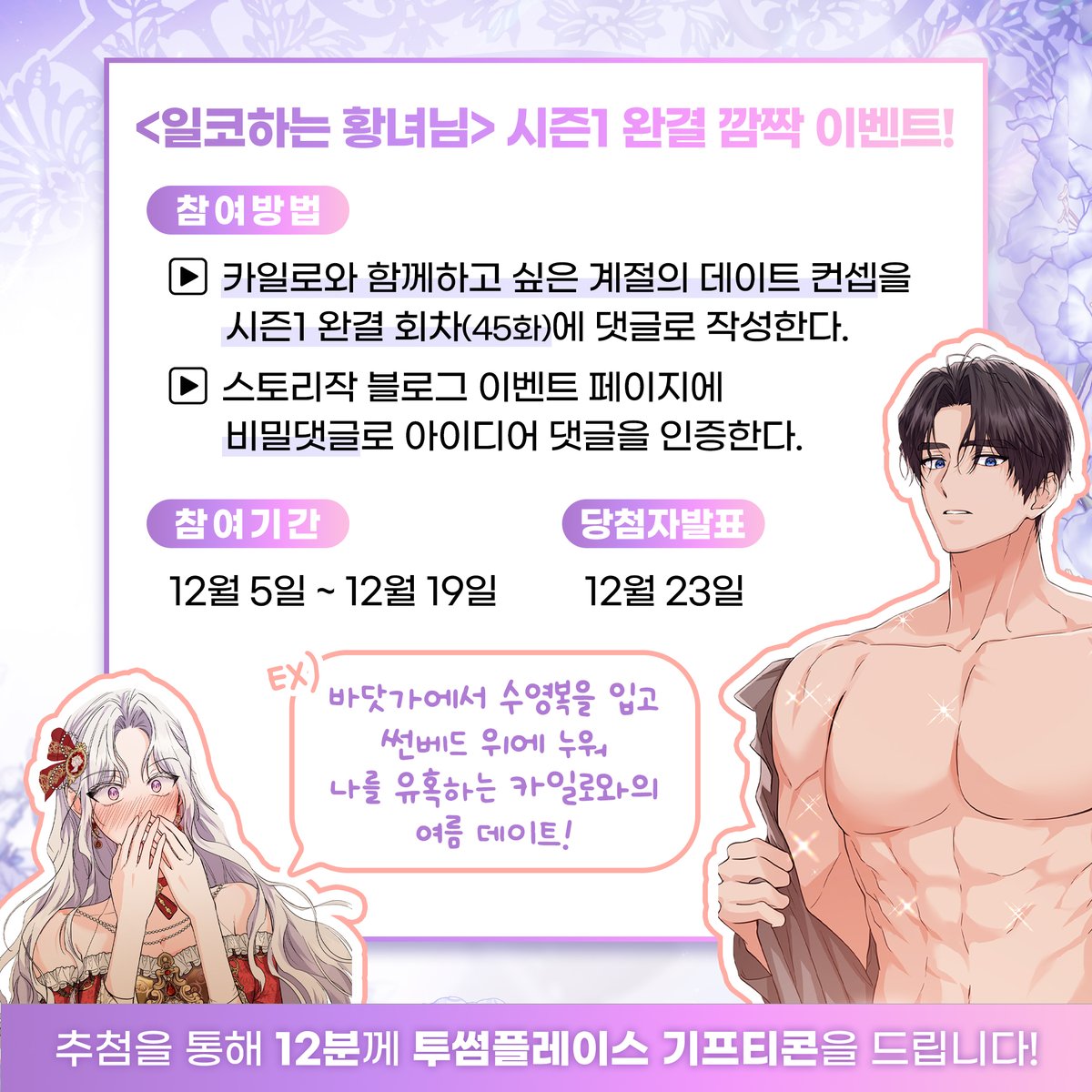 STORYZAK21's tweet image. 웹툰 &amp;lt;일코하는 황녀님&amp;gt; 시즌1 완결 #이벤트 🥳

✨시즌1 완결회차에 카일로와 계절 데이트 컨셉을 댓글로 작성하고
✨스토리작 블로그에 댓글 인증하면 참여완료!

댓글을 작성해 주신 분들 중 추첨을 통해
#투썸플레이스 기프티콘을 총 12분께 드립니다!🎁

진행 일자: ~12/19일 (발표: 12/23일)