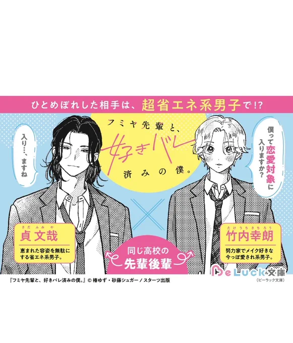 🤍作品紹介🤍
『フミヤ先輩と、好きバレ済みの僕。』
椿ゆず(@tsubaki_yuzu)/著
砂藤シュガー(@satohsugar)/イラスト
「僕って恋愛対象に入りますか?」
「入り…ますね」
正反対な先輩×後輩の青春BL♡
愛らしい見た目の高校生・幸朗は、おしゃれなカフェのイケメン店員・文哉にひとめ惚れする。 