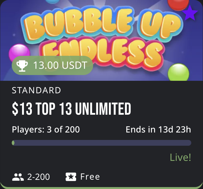 Join our Bubble Up Endless tournament! 
🏆 $13 Top 13 Unlimited 
👥 2-200 players 
⏰ 13 days 23 hours remaining 
💫 Standard mode 
💰 13.00 USDT prize pool 
🆓 Free to enter! 
Live now! Jump in and start popping! 🎈