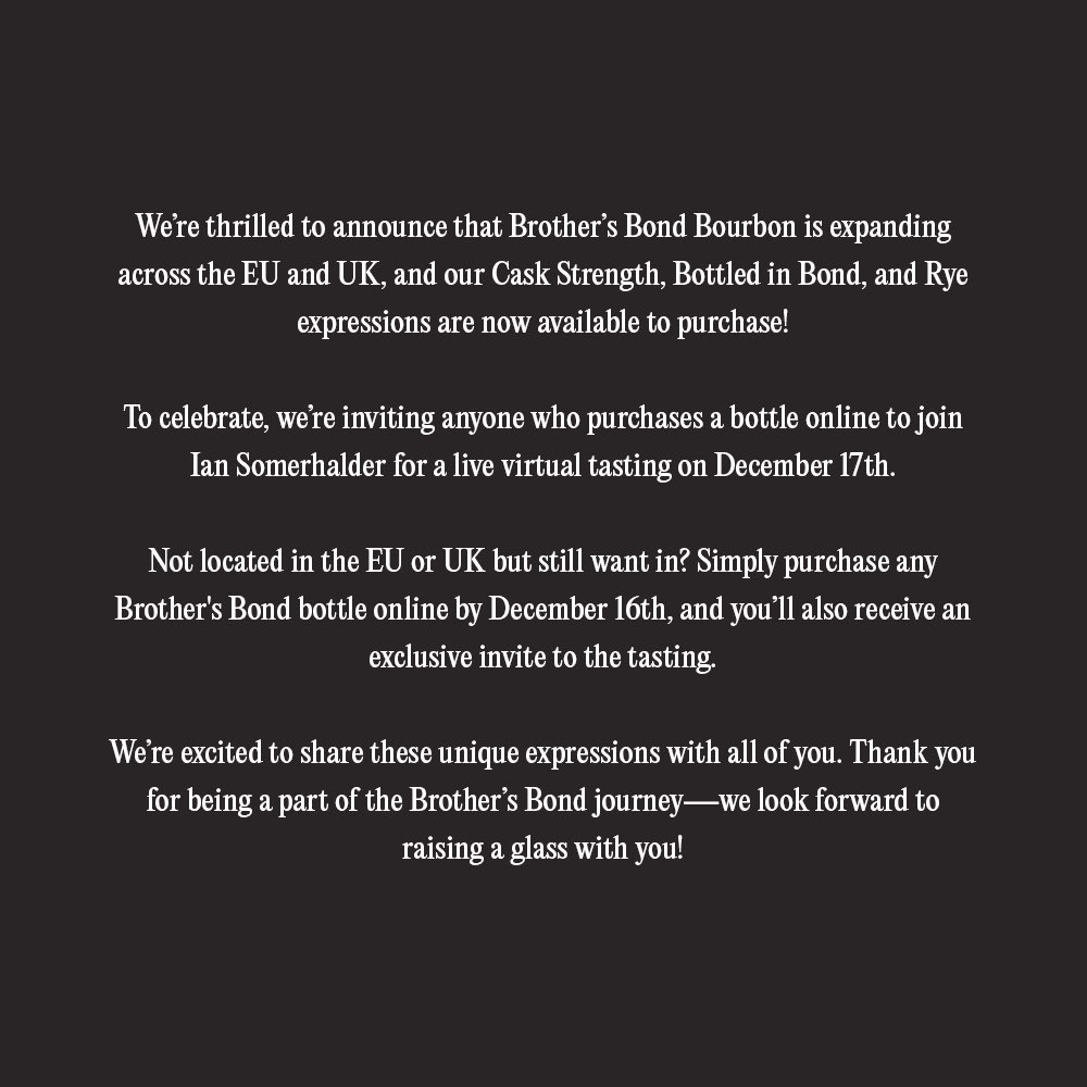 brothersbond's tweet photo. The wait is over! We’re thrilled to announce that #BrothersBondBourbon is expanding across the EU and UK, and our Cask Strength, Bottled in Bond, and Rye expressions are now available to purchase! 

To celebrate, we’re inviting anyone who purchases a bottle online to join Ian Somerhalder for a live virtual tasting on December 17th. 

Not located in the EU or UK but still want in? Simply purchase any Brother's Bond bottle online by December 16th, and you’ll also receive an exclusive invite to the tasting.

We’re excited to share these unique expressions with all of you. Thank you for being a part of the Brother’s Bond journey—we look forward to raising a glass with you! Cheers!

https://t.co/2PoIi11u6b