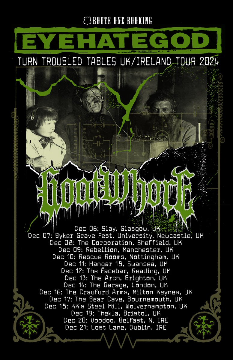 Goatwhore (@goatwhore_nola) on Twitter photo 2 weeks
6Dec Slay
7Dec <a href="/BykerGrave/">Byker Grave</a>
8Dec @CorpSheffield
9Dec Rebellion
10Dec @RescueRooms
11Dec @Hangar18mv
12Dec Facebar
13Dec @TheArchBrighton
14Dec <a href="/TheGarageHQ/">The Garage</a>
16Dec @CraufurdArmsMK
17Dec BearCave
18Dec KK’sMill
19Dec @TheklaBristol
20Dec <a href="/Voodoo_Belfast/">Voodoo Belfast</a>
21Dec @LostLaneDublin 2 weeks
6Dec Slay
7Dec <a href="/BykerGrave/">Byker Grave</a>
8Dec @CorpSheffield
9Dec Rebellion
10Dec @RescueRooms
11Dec @Hangar18mv
12Dec Facebar
13Dec @TheArchBrighton
14Dec <a href="/TheGarageHQ/">The Garage</a>
16Dec @CraufurdArmsMK
17Dec BearCave
18Dec KK’sMill
19Dec @TheklaBristol
20Dec <a href="/Voodoo_Belfast/">Voodoo Belfast</a>
21Dec @LostLaneDublin