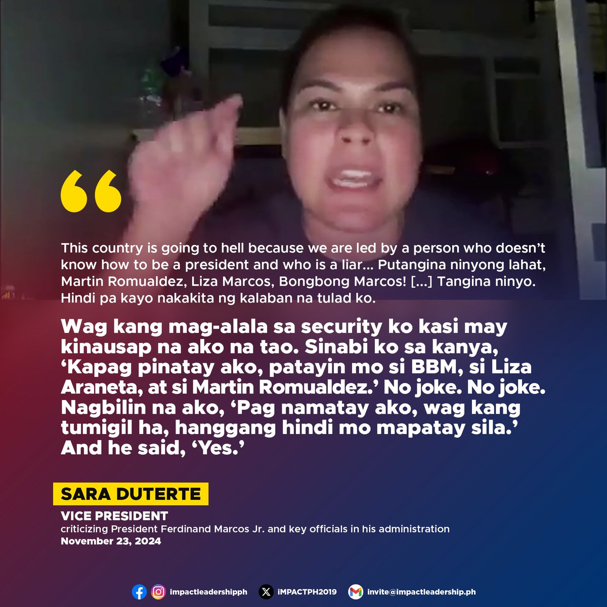 iMPACTPH2019's tweet photo. 'PUTANGINA NINYONG LAHAT, HINDI PA KAYO NAKAKITA NG KALABAN NA TULAD KO'

Vice President Sara Duterte delivered a scathing critique of President Ferdinand Marcos Jr. and key officials in his administration, accusing them of incompetence and corruption.

"This country is going to hell because we are led by a person who doesn't know how to be a president and who is a liar," Duterte stated in an online press conference early Saturday, November 23, questioning the feasibility of Marcos' campaign promise of ₱20 per kilo of rice. She recounted conversations with rice traders who dismissed the promise as "impossible," alleging that it was either a display of ignorance or deliberate deceit to win votes.

Duterte also claimed that First Lady Liza Marcos, House Speaker Martin Romualdez, and others interfered with funds intended for the Department of Education (DepEd), adding that her office followed written instructions from the First Lady to remit funds to DepEd. She dismissed allegations of misuse, asserting, "Ni wala nga kayong isang proof na confidential funds 'yan."

The Vice President accused Romualdez of using public funds for personal gain and circumventing legislative functions. "Anong ginagawa ni Martin Romualdez? Nagdi-direct, nag-DSWD, nagbibigay ng ayuda... Sino ba ang presidente dito?" she asked.

In an explosive remark, Duterte revealed she had prepared for potential threats to her life, saying she instructed a trusted individual to retaliate if she were killed. "Kapag pinatay ako, patayin mo si BBM, si Liza Araneta, at si Martin Romualdez. No joke," she declared.

The tirade also included accusations of bribery within the House of Representatives and mishandling of DepEd funds, citing billions in misallocated projects allegedly initiated by lawmakers.

Duterte, who has faced ongoing scrutiny over the use of confidential funds, emphasized that the attacks against her and her office were politically motivated, adding that she has "nothing to lose."