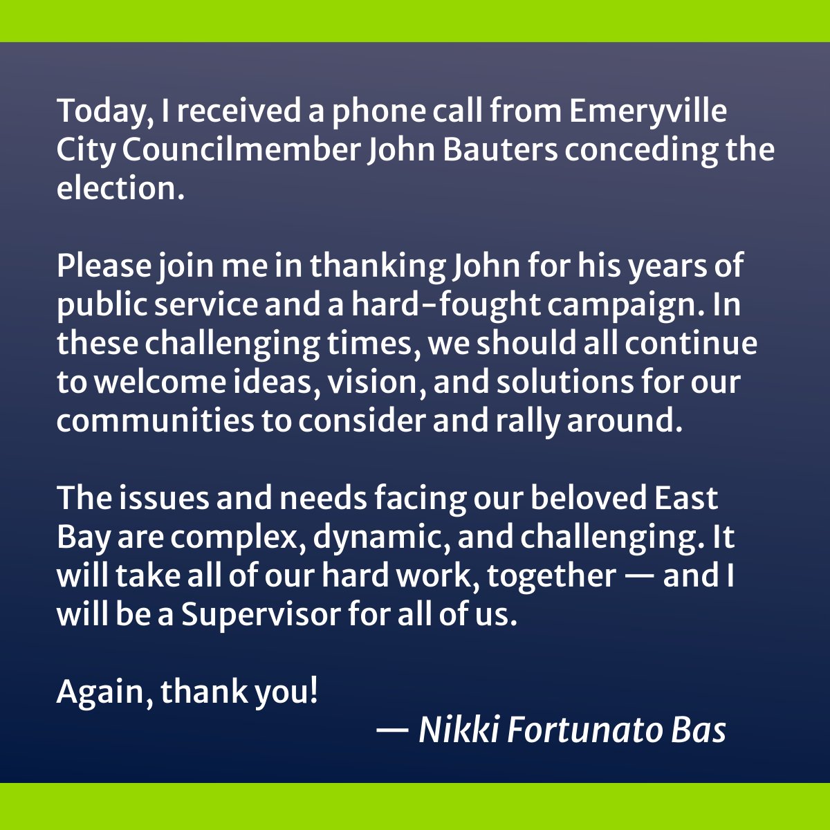 Join me in thanking John Bauters for his years of public service and a hard-fought campaign. The issues and needs facing our beloved East Bay are complex, dynamic, and challenging. It will take all of our hard work, together — and I will be a Supervisor for all of us.