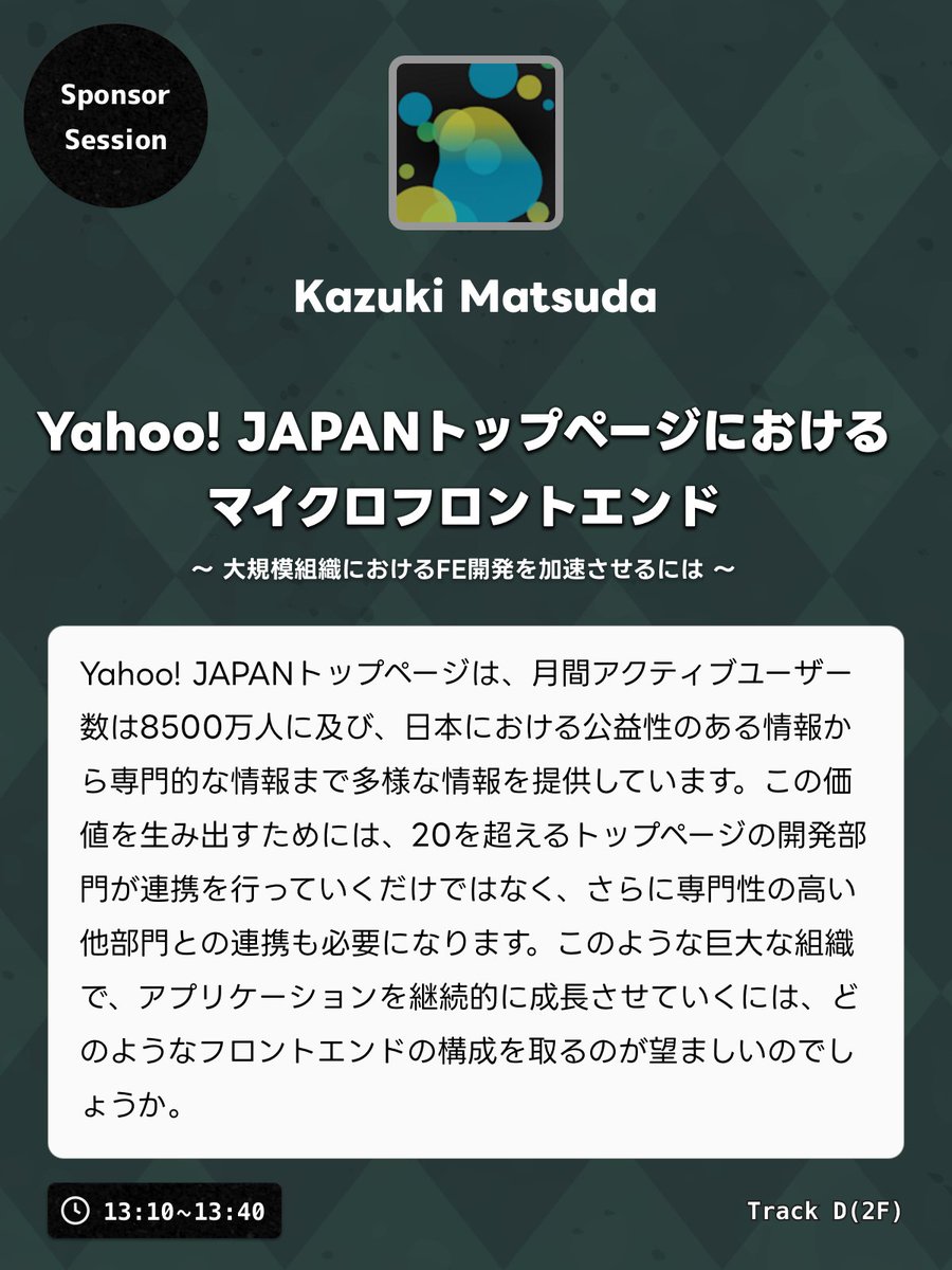 このあと13時10分からトラック Dで弊社の Kazuki Matsuda によるスポンサーセッションがあります。
タイトルは「Yahoo! JAPANトップページにおけるマイクロフロントエンド - 大規模組織におけるFE開発を加速させるには」です。
ぜひお越しください。
#jsconfjp