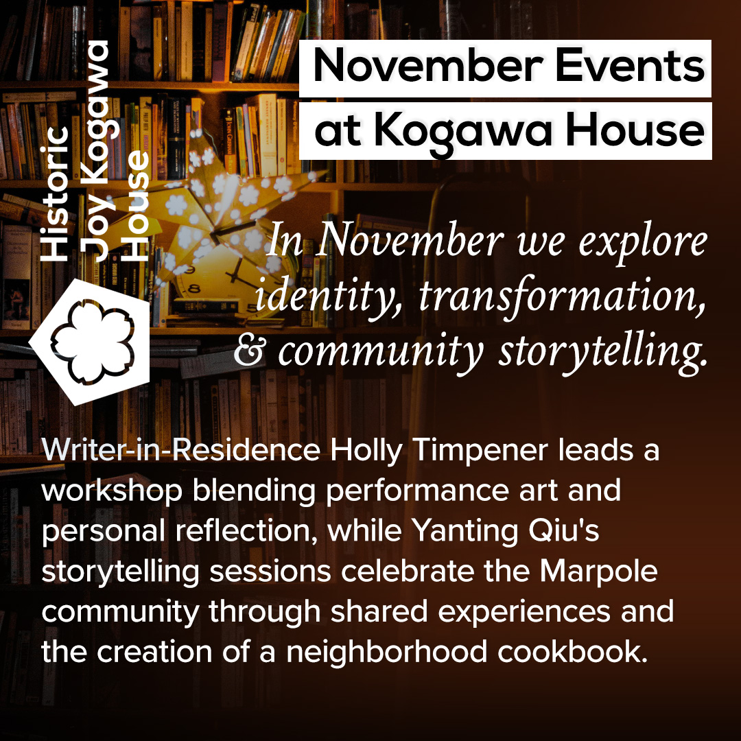 In November we explore identity, transformation, and community storytelling. New WIR Holly Timpener leads a workshop blending performance art and personal reflection, while Yanting  Qiu's storytelling celebrates Marpole through a neighborhood cookbook. kogawahouse.com/wp/news/