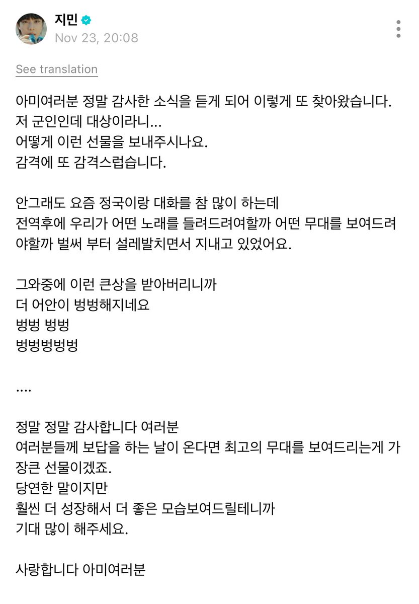 jimin weverse post 

🐥 ARMYs, i've come to find you all because i've heard some really thankful news. 
receiving a daesang when im in the military... 
how have you sent me a present like this.
i am so deeply moved and touched.