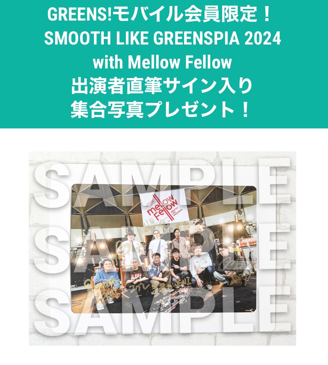 🍂プレゼント企画🍁

SMOOTH LIKE GREENSPIA 2024 
　　　　　　　　with Mellow Fellow

出演者直筆サイン入り集合写真を
抽選で2名様にプレゼント🎁

▼応募対象
GREENS!モバイル会員（月額330円） に
ご登録の方限定となります

▼応募はこちら(12/1(日)23:59まで)
sp.greens-corp.co.jp