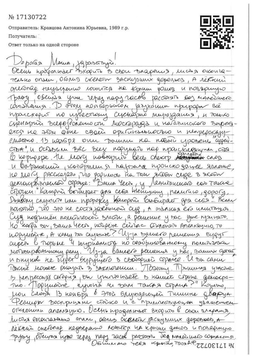 Sota_Vision's tweet photo. «Когда вы, ваша честь, пойдете отклонять апелляцию, подумайте, а кому вы служите?» — журналистка Антонина Фаворская о суде по мере пресечения

13 ноября Мосгорсуд оставил под стражей четырех обвиняемых по «делу ФБК» — наших журналистов Антонину Фаворскую и Артема Кригера, а также корреспондентов  Сергея Карелина и Константина Габова. 

Перед началом процесса адвокатов позвали в зал и закрыли его на ключ; слушателей и прессу не пустили даже на оглашение.

В своем письме из СИЗО Тоня рассказала с какими словами обратилась к судье перед решением.

«В этом ноябрьском затухании природы все происходит по задуманному сценарию мироздания, и только сценарий вседозволенности Мосгорсуда и Нагатинского вырывается на этом фоне своей оригинальностью и непредсказумостью. 13 ноября они вышли на новый уровень «судейства» и оставили вас всех подумать над происходящим стоя в коридоре. Не могу повторить весь спектр крылатых слов и выражений, которыми я назвала происходящее явление, но могу рассказать, что родилось ��а том суде в якобы демократической стране.

«Ваша честь, у Левитана есть такие строчки: "Каждый выбирает для себя женщину, религию, дорогу. Дьяволу служить или пророку каждый выбирает для себя»" Всем понятно, что это не состязательный суд, а такая его имитация. Суд подчинен политической власти, а решение у вас уже принято. Но когда вы, ваша честь, пойдете отклонять апелляцию, подумайте, а кому вы служите? 

Из-за вашего решения будут сидеть в тюрьме 4 журналиста по сфабрикованному политически мотивированному делу. Из-за вашего решения у вас, ваших детей и внуков не будет будущего в свободной стране. И вы сами тоже можете оказаться в заключении. Поэтому. Принимая участие в репрессиях сегодня, вы уничтожаете в вашей стране демократию. Подумайте, нужна ли вам такая страна?» 

Конечно, мои слова 13 ноября в этой блуждающей тишине дворца Фемиды восприняли стойко и с приличествующем отношением отклонили апелляцию».

Вы можете поддержать Тоню, написав ей письмо:
Кому: Кравцова Антонина Юрьевна, 1989 г.р
Куда: 109383, г. Москва, ул. Шоссейная, д. 92, ФКУ СИЗО-6 УФСИН России по г. Москве

Фото: SOTAvision