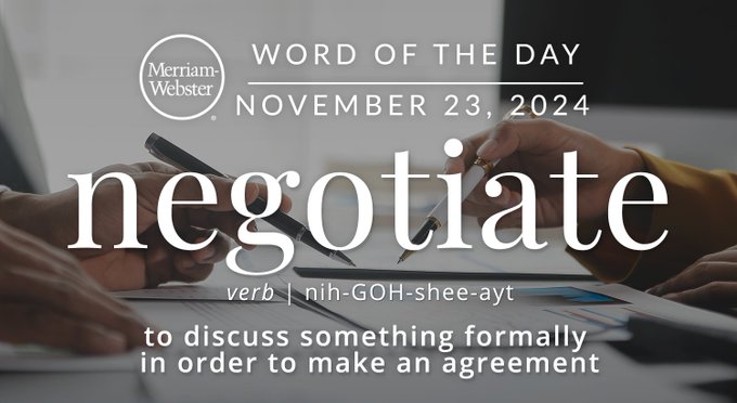 Merriam-Webster Word of the Day November 23, 2024 'negotiate' verb | nih-GOH-shee-ayt "to discuss something formally in order to make an agreement" Background Image: Hands working on a contract