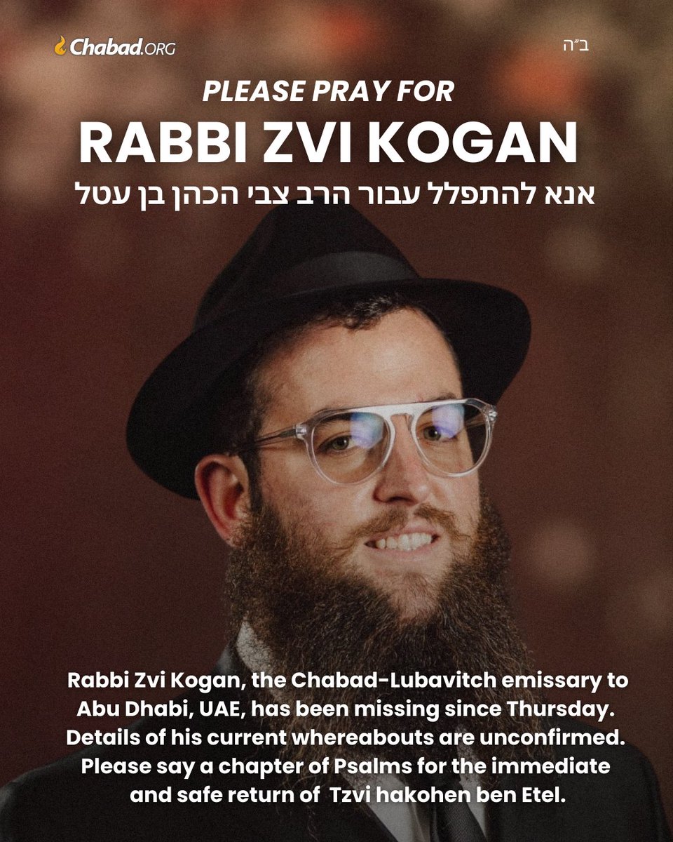 Chabad's tweet photo. Please pray for Rabbi Zvi Kogan

Rabbi Zvi Kogan, the Chabad-Lubavitch emissary to  Abu Dhabi, UAE, has been missing since Thursday.  Details of his current whereabouts are unconfirmed.  Please say a chapter of Psalms for the immediate  and safe return of  Tzvi hakohen ben Etel. https://t.co/VxVxS7CZqc