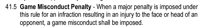 41.5 Game Misconduct Penalty - When a major penalty is imposed under this rule for an infraction resulting in an injury to the face or head of an opponent, a game misconduct shall be imposed. 