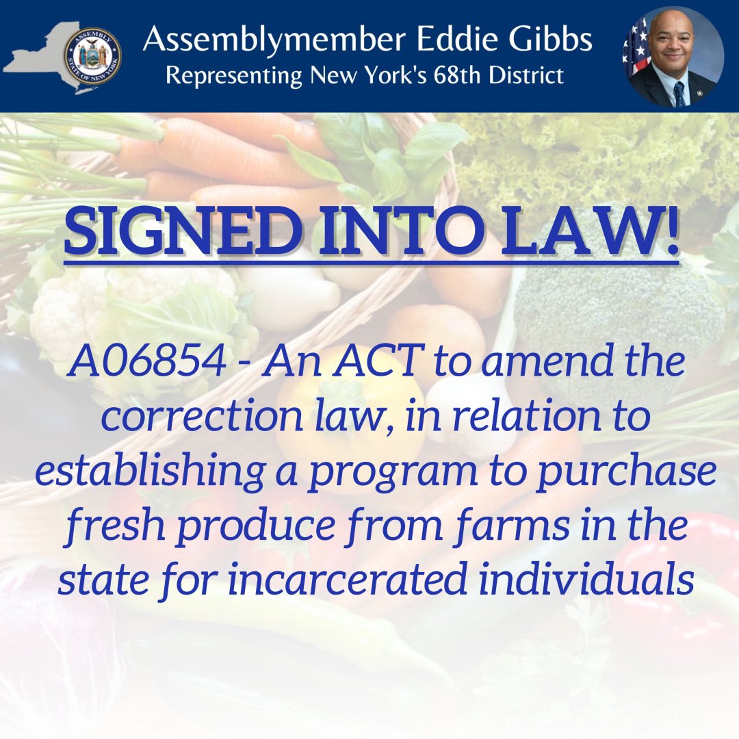 Assemblymember Eddie Gibbs (@ameddiegibbs) on Twitter photo I am pleased to share that the Farm to Prison Bill passed both the House of Assembly, the Senate and has been signed into law by the Governor!
Bill A06854 ensures that incarcerated individuals have access to fresh produce from farms in the state, strengthening the economy of NY. I am pleased to share that the Farm to Prison Bill passed both the House of Assembly, the Senate and has been signed into law by the Governor!
Bill A06854 ensures that incarcerated individuals have access to fresh produce from farms in the state, strengthening the economy of NY.