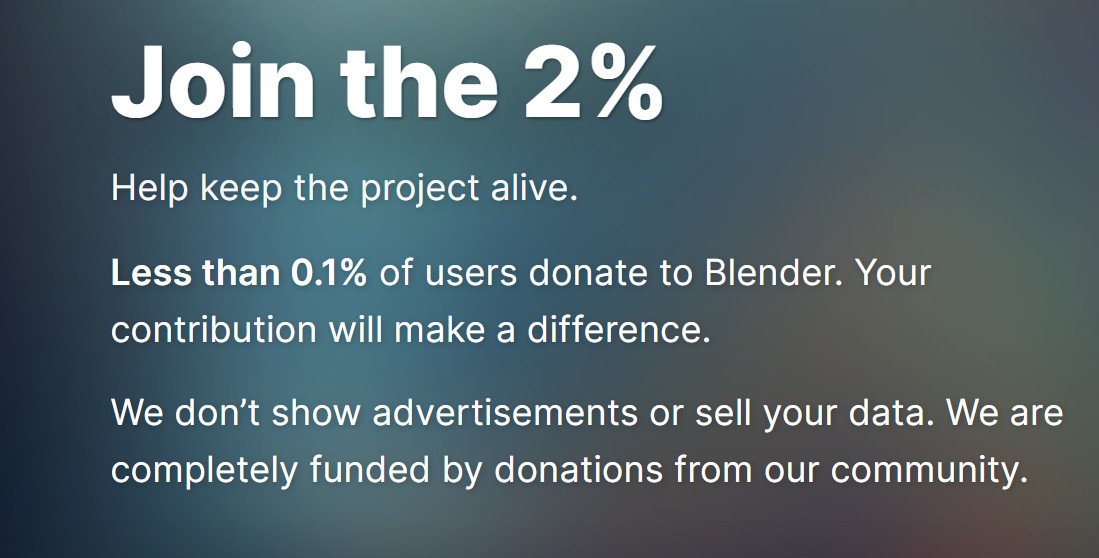 I by no means expect the majority of Blender users to donate to dev funding, but I think Blender's goal of 2% is reasonable. There's a long way to go from 0.1% to 2% so GO make a difference and donate. I remember the last big dev-fund push changed the software forever (2.8)
