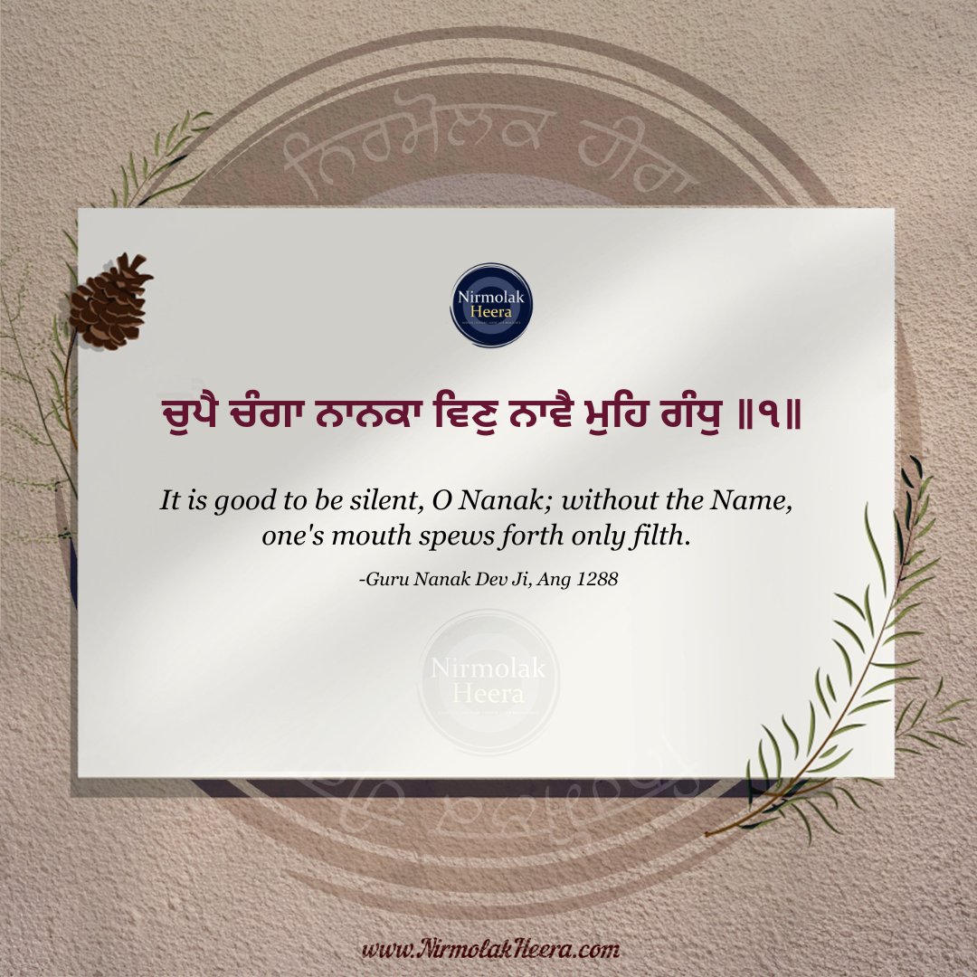 ਚੁਪੈ ਚੰਗਾ ਨਾਨਕਾ ਵਿਣੁ ਨਾਵੈ ਮੁਹਿ ਗੰਧੁ ॥੧॥

It is good to be silent, O Nanak; without the Name, one's mouth spews forth only filth.

-Guru Nanak Dev Ji, Ang 1288

#gurbani #punjabi #paath #gurus #inspiration #spiritual #bani #sikh #sikhi #nirmolakheera